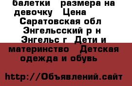 балетки 33размера на девочку › Цена ­ 200 - Саратовская обл., Энгельсский р-н, Энгельс г. Дети и материнство » Детская одежда и обувь   
